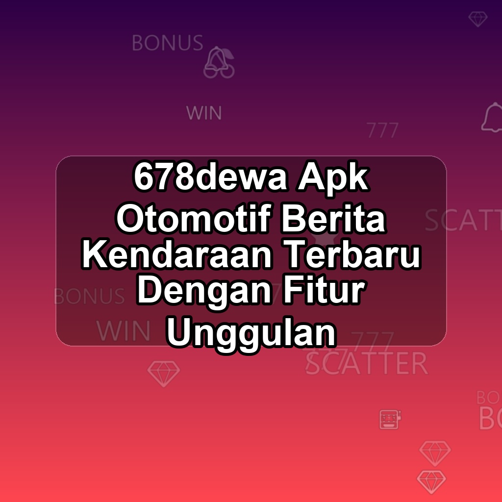 678DEWA Unduh APK - Aplikasi Android Otomotif 678 Dewa