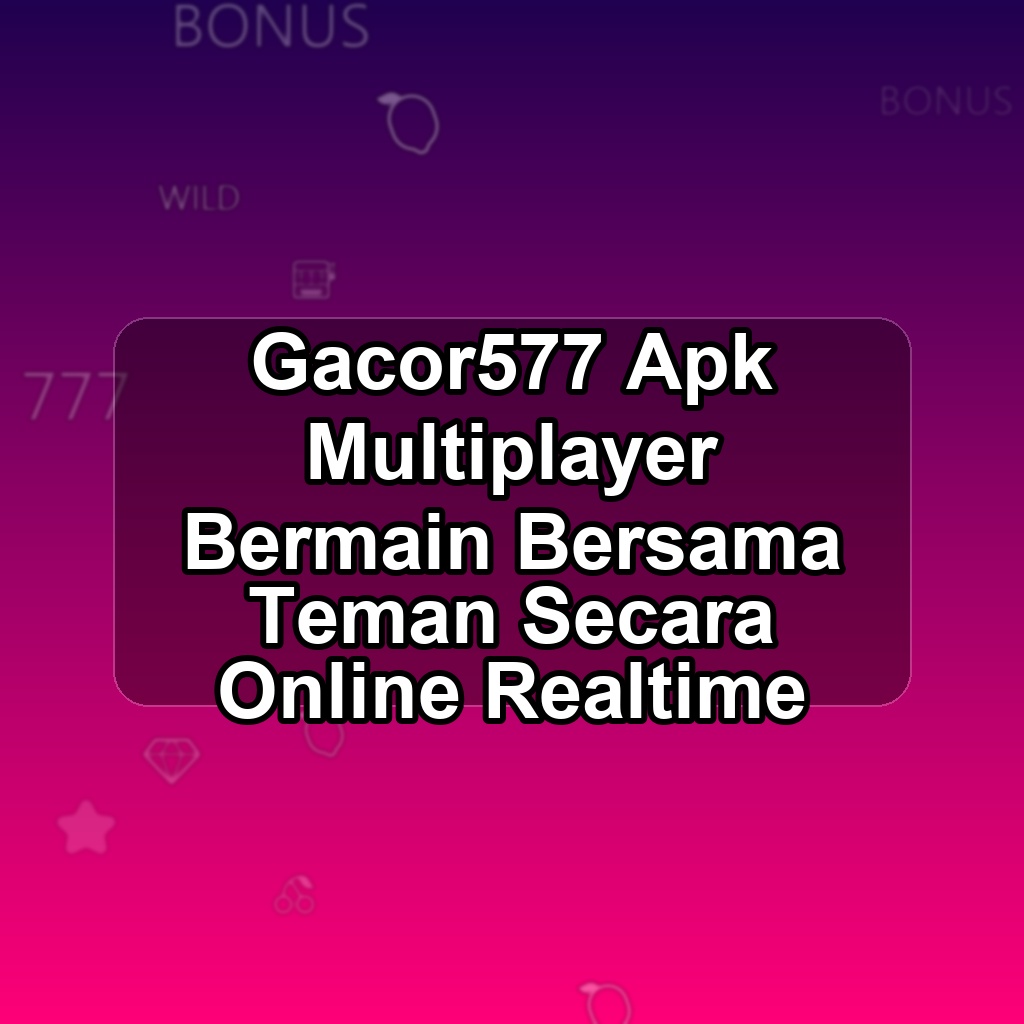 GACOR577 Unduh APK - Aplikasi Android Multiplayer Gacor5 77