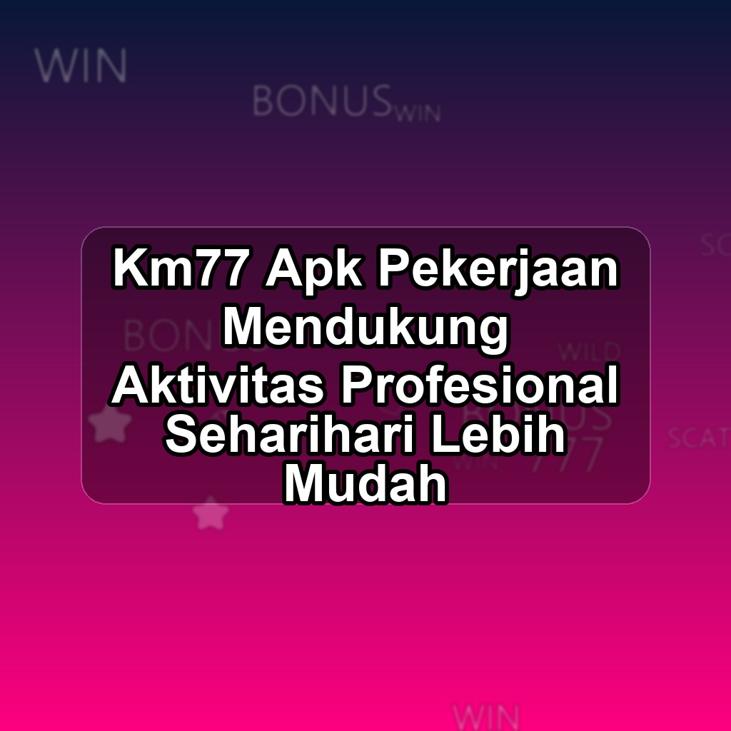 KM77 Unduh APK - Aplikasi Android Pekerjaan Km 77