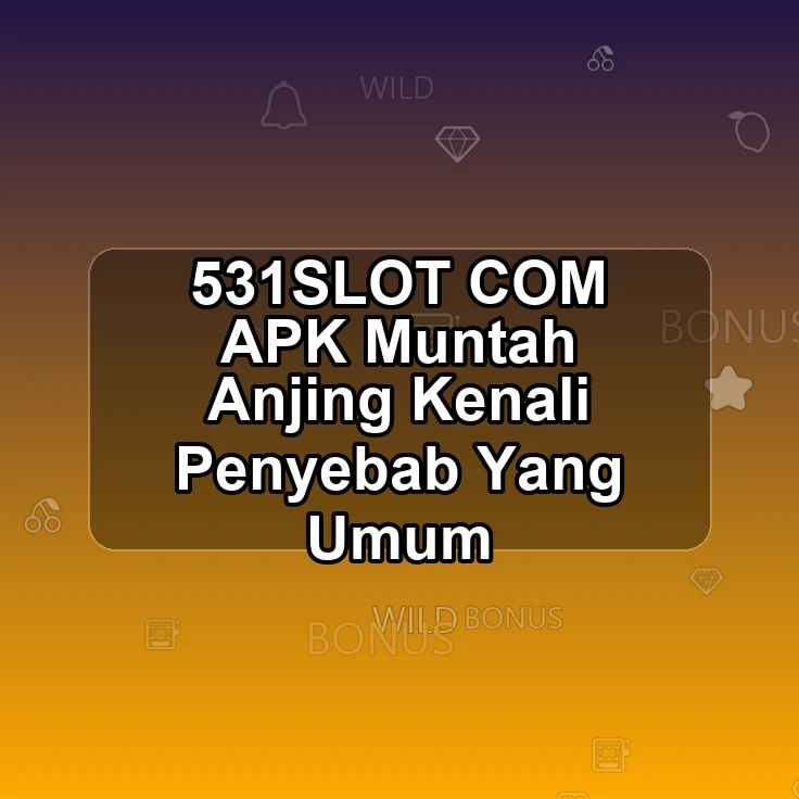 531SLOT.COM APK | Muntah Anjing Kenali Penyebab Yang Umum
