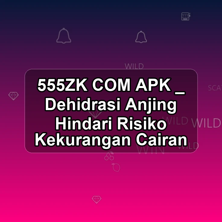 555ZK.COM APK _ Dehidrasi Anjing Hindari Risiko Kekurangan Cairan