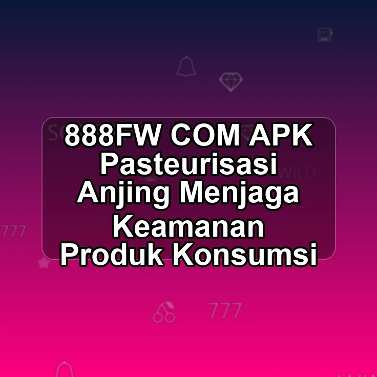 888FW.COM APK <@ Pasteurisasi Anjing Menjaga Keamanan Produk Konsumsi