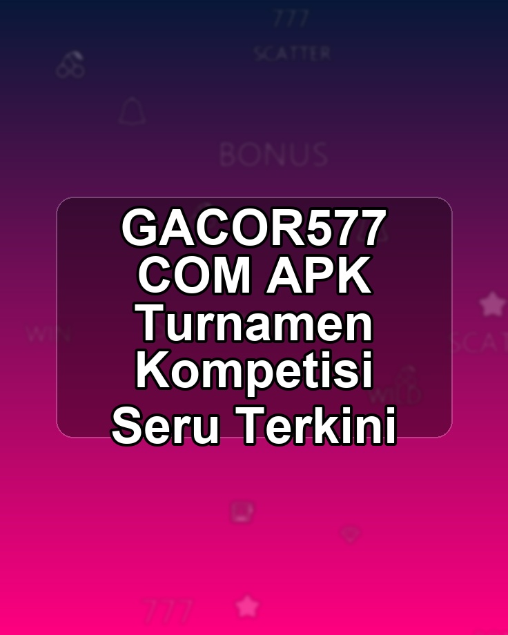GACOR577 COM APK Turnamen Kompetisi Seru Terkini