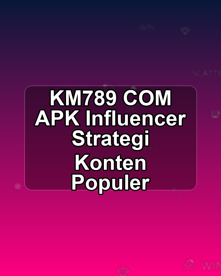 KM789 COM APK Influencer Strategi Konten Populer